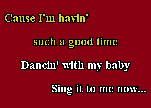 Cause I'm havin'

such a good time

Dancin' with my baby

Sing it to me now...