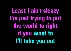 Least I ain't sleazy
I'm just trying to put

the world to right
if you want to
I'll take you out