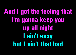 And I got the feeling that
I'm gonna keep you

up all night
I ain't easy
but I ain't that had