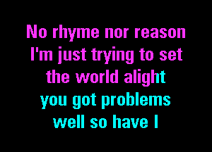No rhyme nor reason
I'm just trying to set

the world alight
you got problems
well so have I