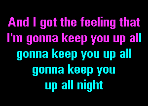 And I got the feeling that
I'm gonna keep you up all
gonna keep you up all
gonna keep you
up all night