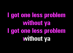 I got one less problem
without ya

I got one less problem
without ya