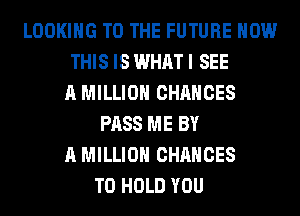 LOOKING TO THE FUTURE HOW
THIS IS WHAT I SEE
A MILLION CHANCES
PASS ME BY
A MILLION CHANGES
TO HOLD YOU