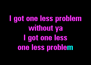 I got one less problem
without ya

I got one less
one less problem