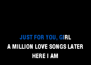 JUST FOR YOU, GIRL
A MILLION LOVE SONGS LATER
HERE I AM