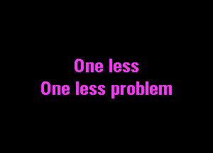 One less

One less problem