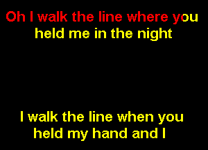 Oh I walk the line where you
held me in the night

I walk the line when you
held my hand and l
