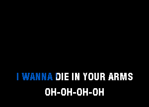 I WANNA DIE IN YOUR ARMS
OH-OH-OH-OH