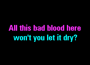 All this had blood here

won't you let it dry?