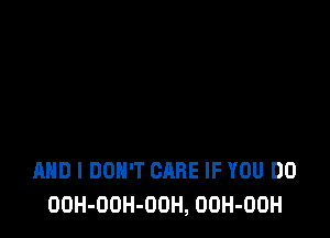 AND I DON'T CARE IF YOU DO
OOH-OOH-OOH, OOH-OOH
