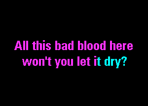 All this had blood here

won't you let it dry?