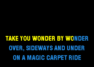 TAKE YOU WONDER BY WONDER
OVER, SIDEWAYS AND UNDER
0 A MAGIC CARPET RIDE
