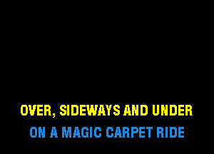 OVER, SIDEWAYS AND UNDER
0 A MAGIC CARPET HIDE