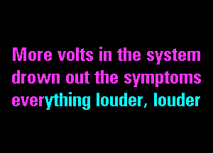 More volts in the system
drown out the symptoms
everything louder, louder