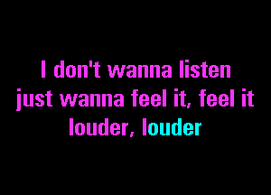 I don't wanna listen

just wanna feel it, feel it
louder, louder