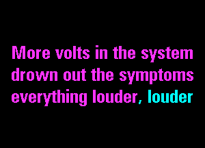 More volts in the system
drown out the symptoms
everything louder, louder