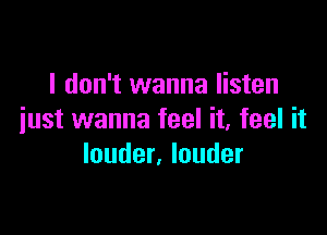 I don't wanna listen

just wanna feel it, feel it
louder, louder