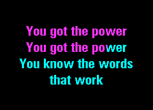 You got the power
You got the power

You know the words
that work