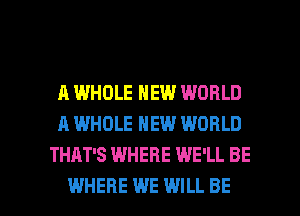 A WHOLE NEW WORLD
A WHOLE NEW WORLD
THAT'S WHERE WE'LL BE

WHERE WE WILL BE l