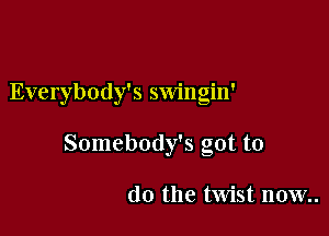 Everybody's swingin'

Somebody's got to

do the twist n0w..