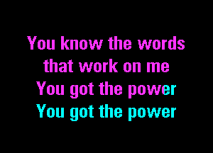 You know the words
that work on me

You got the power
You got the power