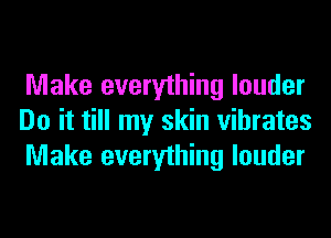 Make everything louder
Do it till my skin vibrates
Make everything louder