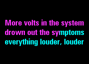 More volts in the system
drown out the symptoms
everything louder, louder