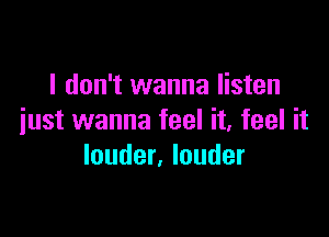 I don't wanna listen

just wanna feel it, feel it
louder, louder