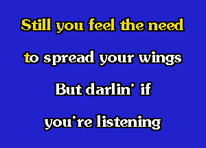 Still you feel the need

to spread your wings
But darlin' if

you're listening