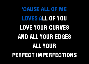 'GAU SE ALL OF ME
LOVES JILL OF YOU
LOVE YOUR CURVES
AND ALL YOUR EDGES
ALL YOUR
PERFECT IMPERFECTIONS