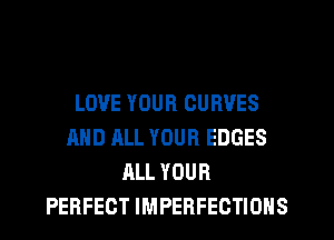 LOVE YOUR CURVES
AND ALL YOUR EDGES
ALL YOUR
PERFECT IMPERFECTIONS