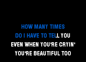 HOW MANY TIMES
DO I HAVE TO TELL YOU
EVEN WHEN YOU'RE CRYIN'
YOU'RE BEAUTIFUL T00