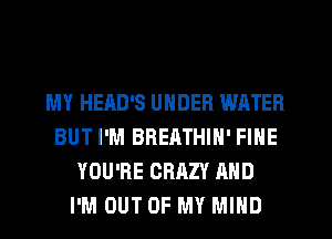 MY HEAD'S UNDER WATER
BUT I'M BRERTHIN' FINE
YOU'RE CRAZY AND
I'M OUT OF MY MIND