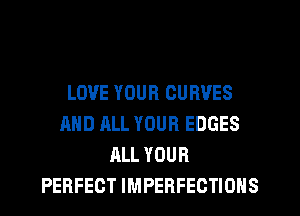 LOVE YOUR CURVES
AND ALL YOUR EDGES
ALL YOUR
PERFECT IMPERFECTIONS