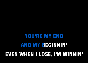 YOU'RE MY END
AND MY BEGIHHIH'
EVEN WHEN I LOSE, I'M WINHIH'
