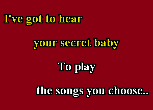 I've got to hear
your secret baby

To play

the songs you choose..