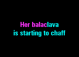 Her halaclava

is starting to chaff