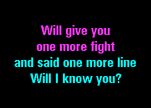 Will give you
one more fight

and said one more line
Will I know you?