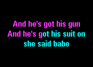And he's got his gun

And he's got his suit on
she said babe