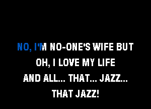 H0, I'M HO-OHE'S WIFE BUT
OH, I LOVE MY LIFE
AND ALL... THAT... JAZZ...
THAT JAZZ!