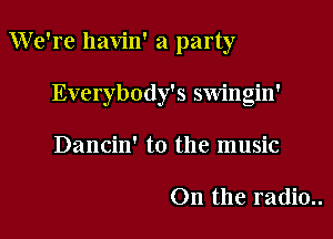 We're havin' a party

Everybody's swingin'
Dancin' t0 the music

On the radio..