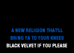 A NEW RELIGION THAT'LL
BRING YA TO YOUR KHEES
BLACK VELVET IF YOU PLEASE