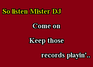 So listen Mister DJ

Come on

Keep those

records playin'..