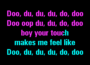 Doo,du,du,du,do,doo
Doo oop du, du, do, duo

buy your touch
makes me feel like
Doo,du,du,du,do,doo