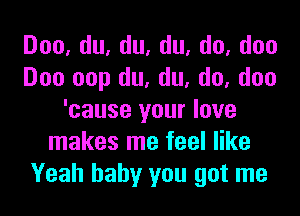 Doo,du,du,du,do,doo
Doo oop du, du, do, doo
'cause your love
makes me feel like
Yeah baby you got me