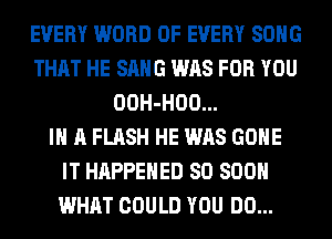 EVERY WORD OF EVERY SONG
THAT HE SANG WAS FOR YOU
OOH-HOO...

IN A FLASH HE WAS GONE
IT HAPPENED 80 800
WHAT COULD YOU DO...