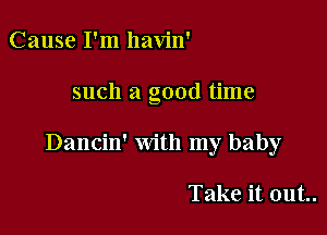 Cause I'm havin'

such a good time

Dancin' with my baby

Take it out..