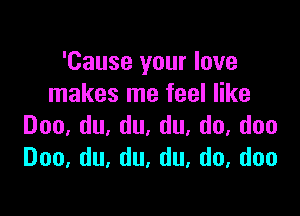 'Cause your love
InakeSInefeeler

Doo,du,du,du,do,doo
Doo,du,du,du,do,doo