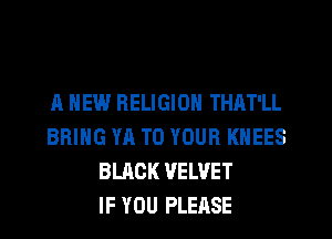 A NEW RELIGION THAT'LL
BRING YA TO YOUR KNEES
BLACK VELVET
IF YOU PLEASE