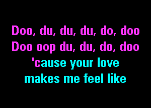 Doo,du,du,du,do,doo
Doo 00p du, du, do, doo

'cause your love
makes me feel like